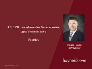© 2020 Haynes and Boone, LLP
© 2020 Haynes and Boone, LLP
T 11/16/21 How to Prepare Your Startup for Venture
Capital Investment - Part 1
#startup
1
Roger Royse
@rroyse00
 