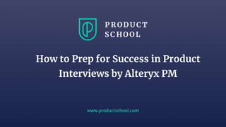 www.productschool.com
How to Prep for Success in Product
Interviews by Alteryx PM
 