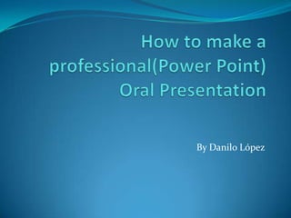 Howtomake a professional(Power Point) Oral Presentation By Danilo López 