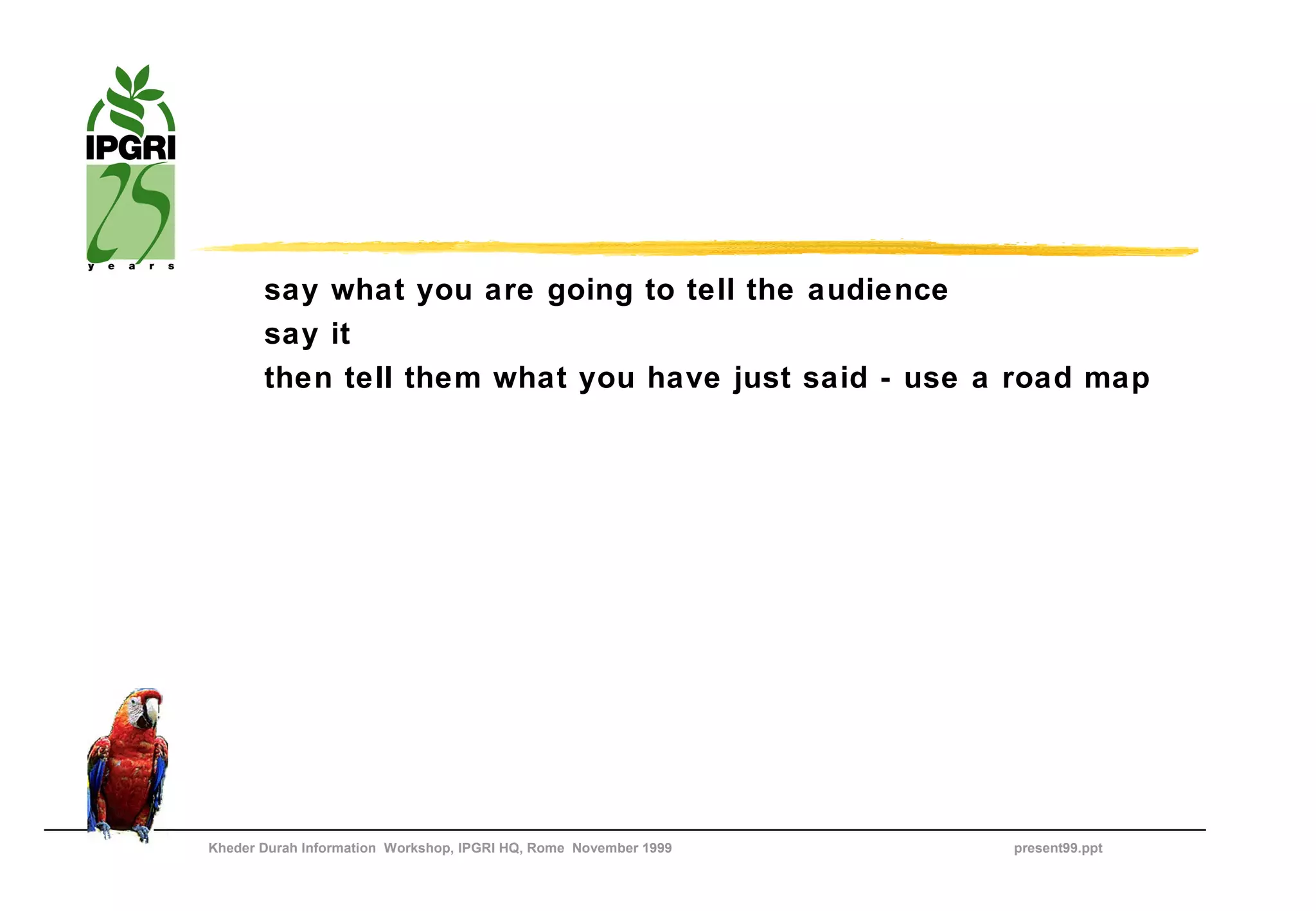 say what you are going to tell the audience
       say it
       then tell them what you have just said - use a road map




Kheder Durah Information Workshop, IPGRI HQ, Rome November 1999   present99.ppt
 