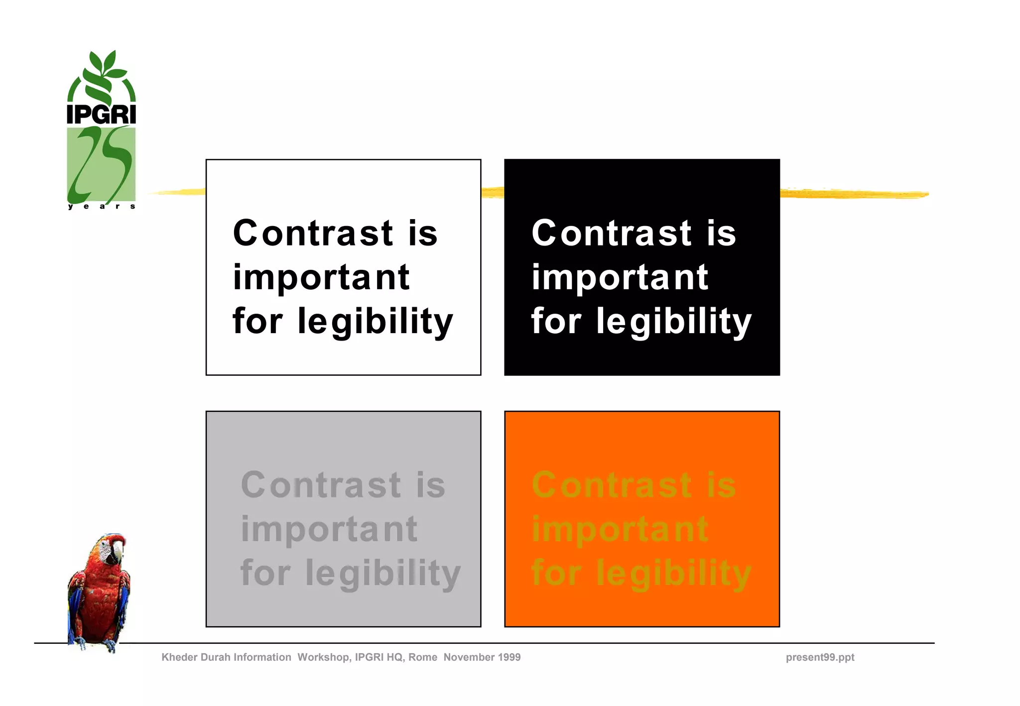 Contrast is                                           Contrast is
            important                                             important
            for legibility                                        for legibility



             Contrast is                                          Contrast is
             important                                            important
             for legibility                                       for legibility

Kheder Durah Information Workshop, IPGRI HQ, Rome November 1999                    present99.ppt
 