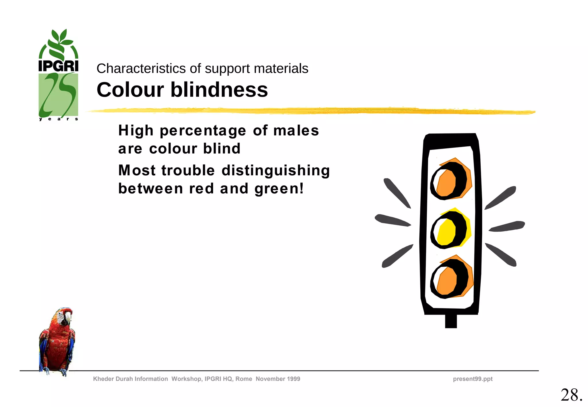 Characteristics of support materials
 Colour blindness
       High percentage of males
       are colour blind
       Most trouble distinguishing
       between red and green!




Kheder Durah Information Workshop, IPGRI HQ, Rome November 1999   present99.ppt


                                                                                  28.
 