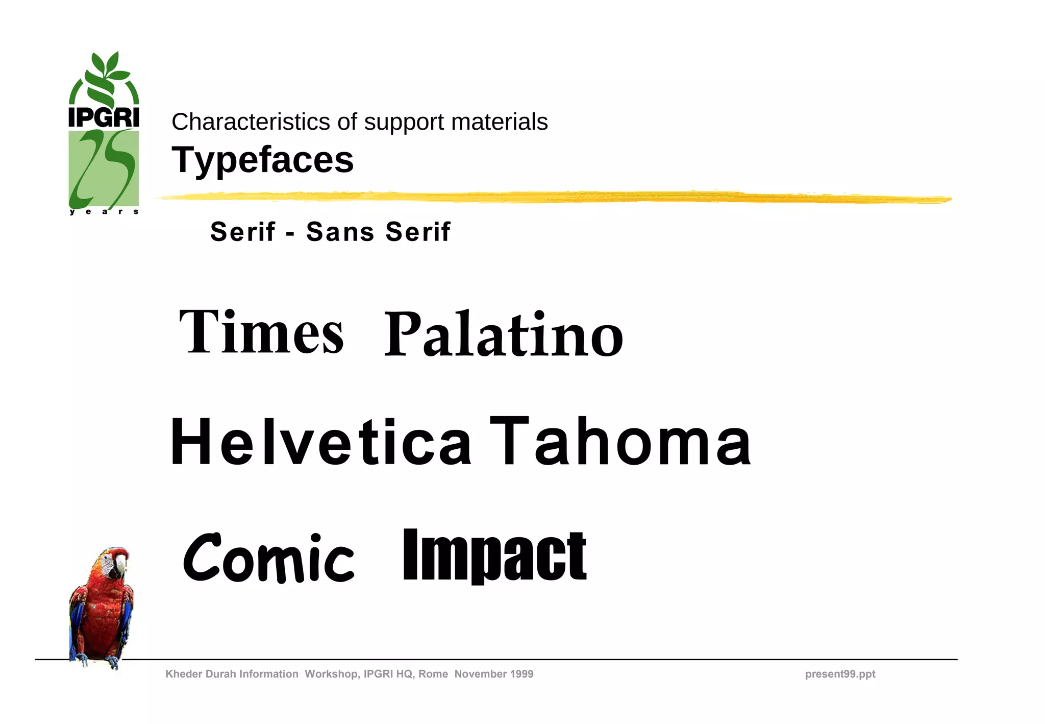 Characteristics of support materials
 Typefaces
       Serif - Sans Serif



  Times Palatino
Helvetica Tahoma
  Comic Impact
Kheder Durah Information Workshop, IPGRI HQ, Rome November 1999   present99.ppt
 
