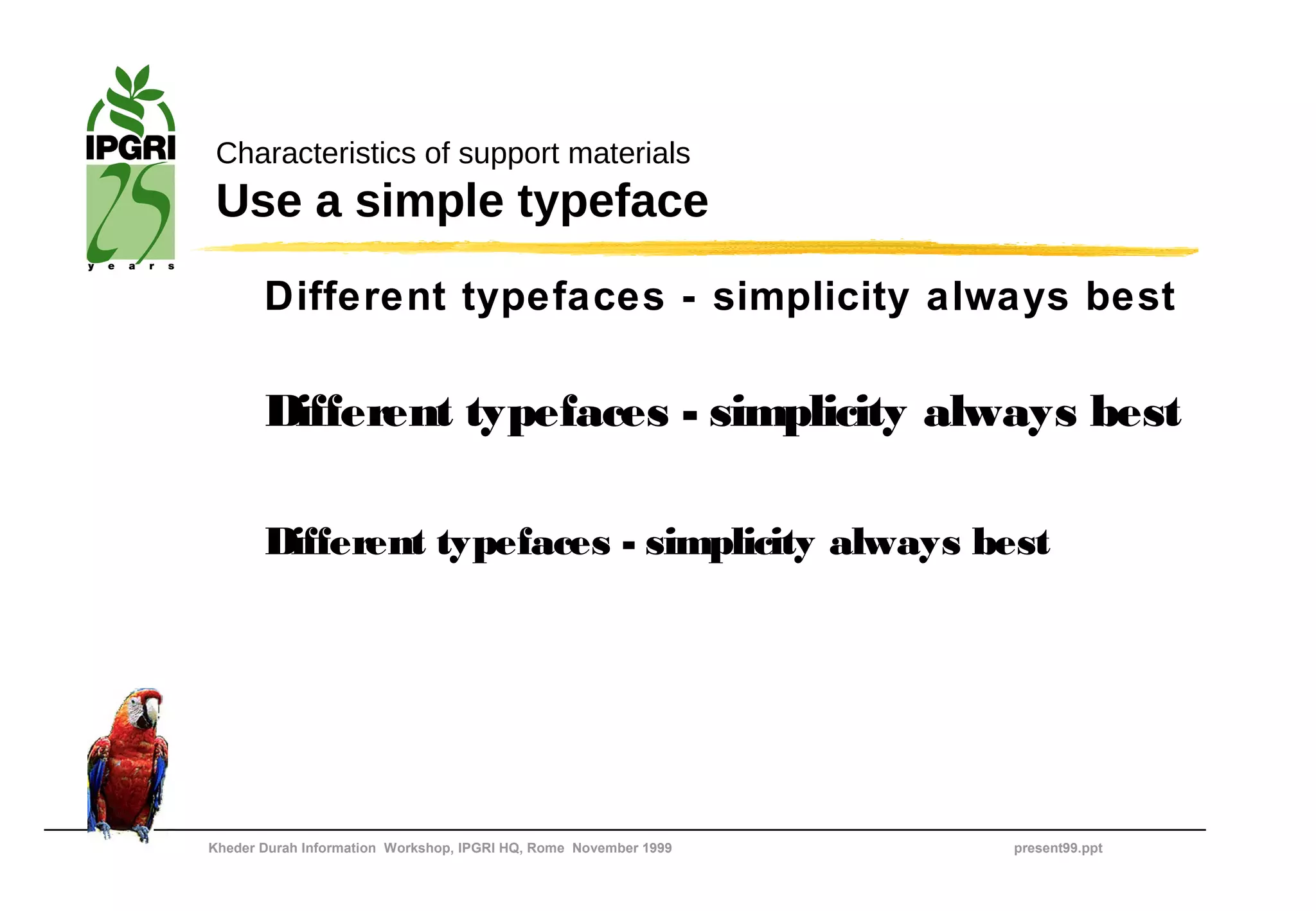 Characteristics of support materials
 Use a simple typeface
       Different typefaces - simplicity always best

       Different typefaces - simplicity always best

       Different typefaces - simplicity always best




Kheder Durah Information Workshop, IPGRI HQ, Rome November 1999   present99.ppt
 