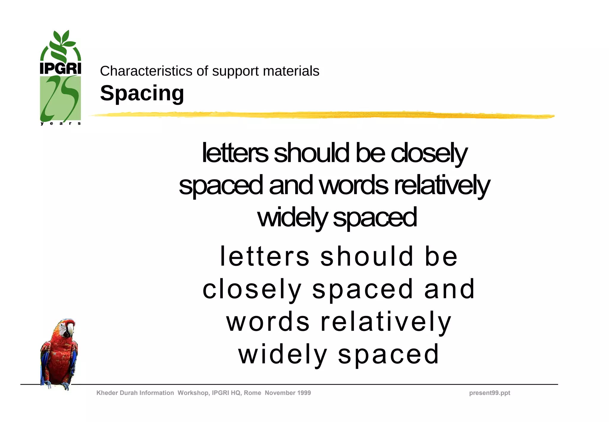 Characteristics of support materials
 Spacing

                          letters should be closely
                        spaced and words relatively
                                widely spaced
                            letters should be
                          closely spaced and
                             words relatively
                              widely spaced
Kheder Durah Information Workshop, IPGRI HQ, Rome November 1999   present99.ppt
 