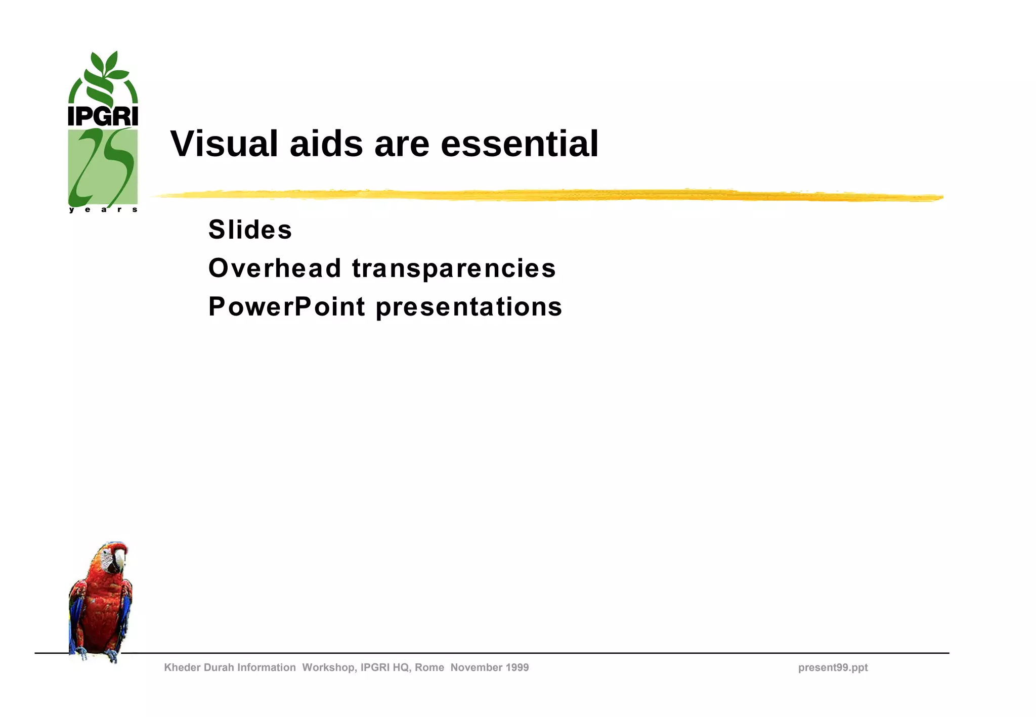 Visual aids are essential

       Slides
       Overhead transparencies
       PowerPoint presentations




Kheder Durah Information Workshop, IPGRI HQ, Rome November 1999   present99.ppt
 