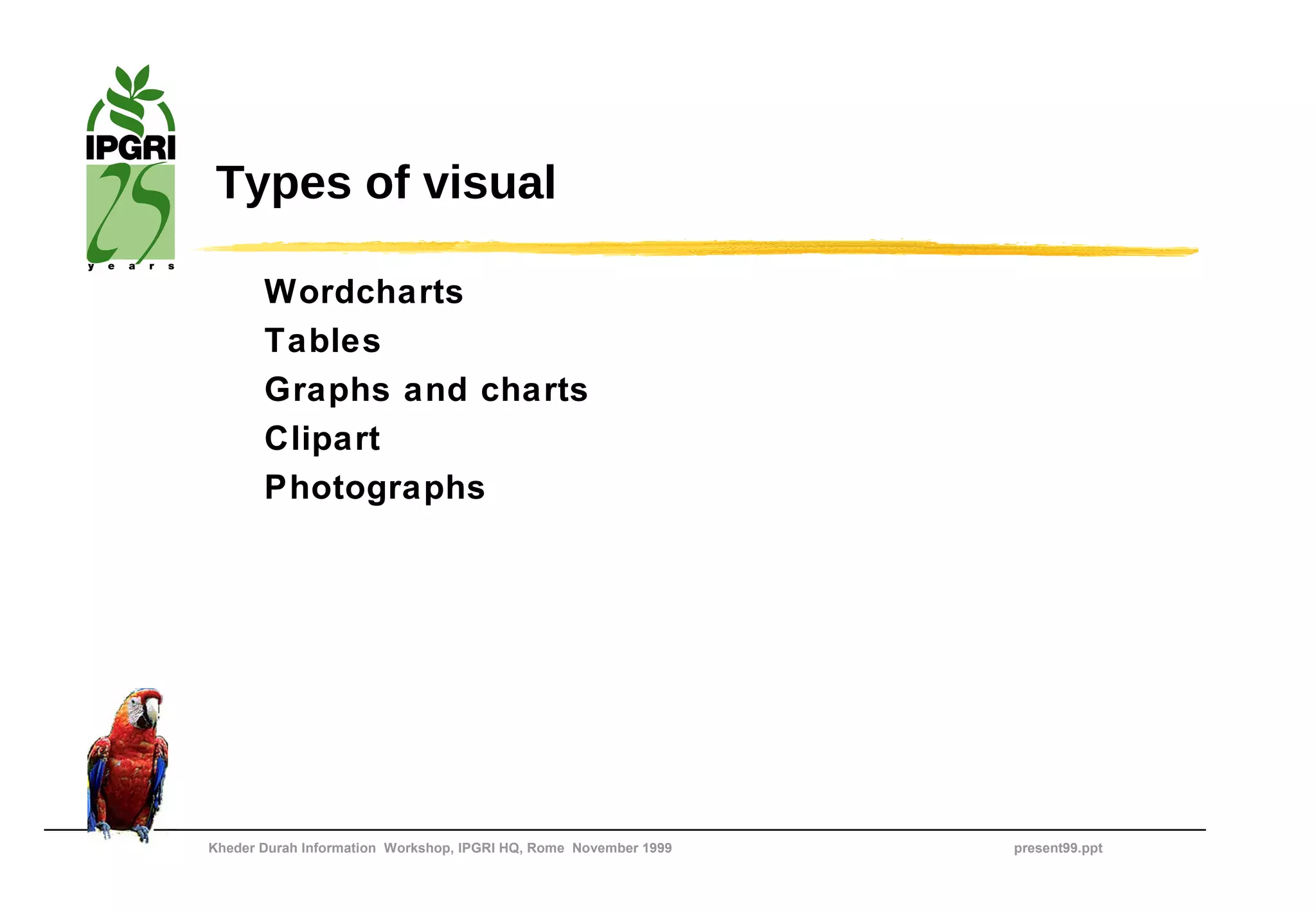 Types of visual

       Wordcharts
       Tables
       Graphs and charts
       Clipart
       Photographs




Kheder Durah Information Workshop, IPGRI HQ, Rome November 1999   present99.ppt
 