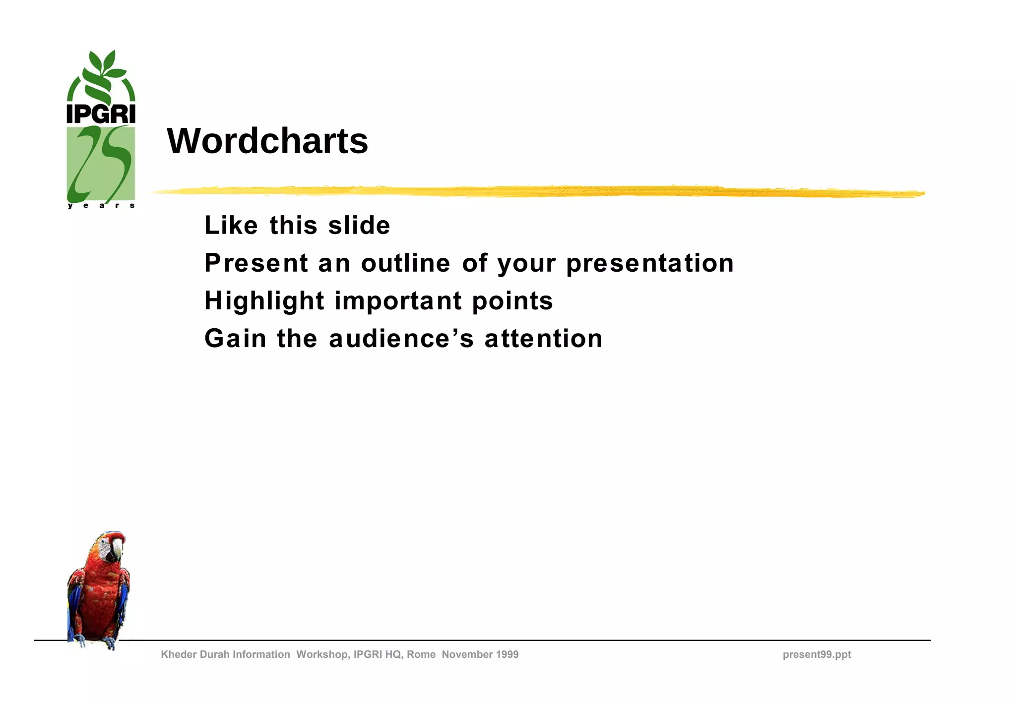 Wordcharts

       Like this slide
       Present an outline of your presentation
       Highlight important points
       Gain the audience’s attention




Kheder Durah Information Workshop, IPGRI HQ, Rome November 1999   present99.ppt
 