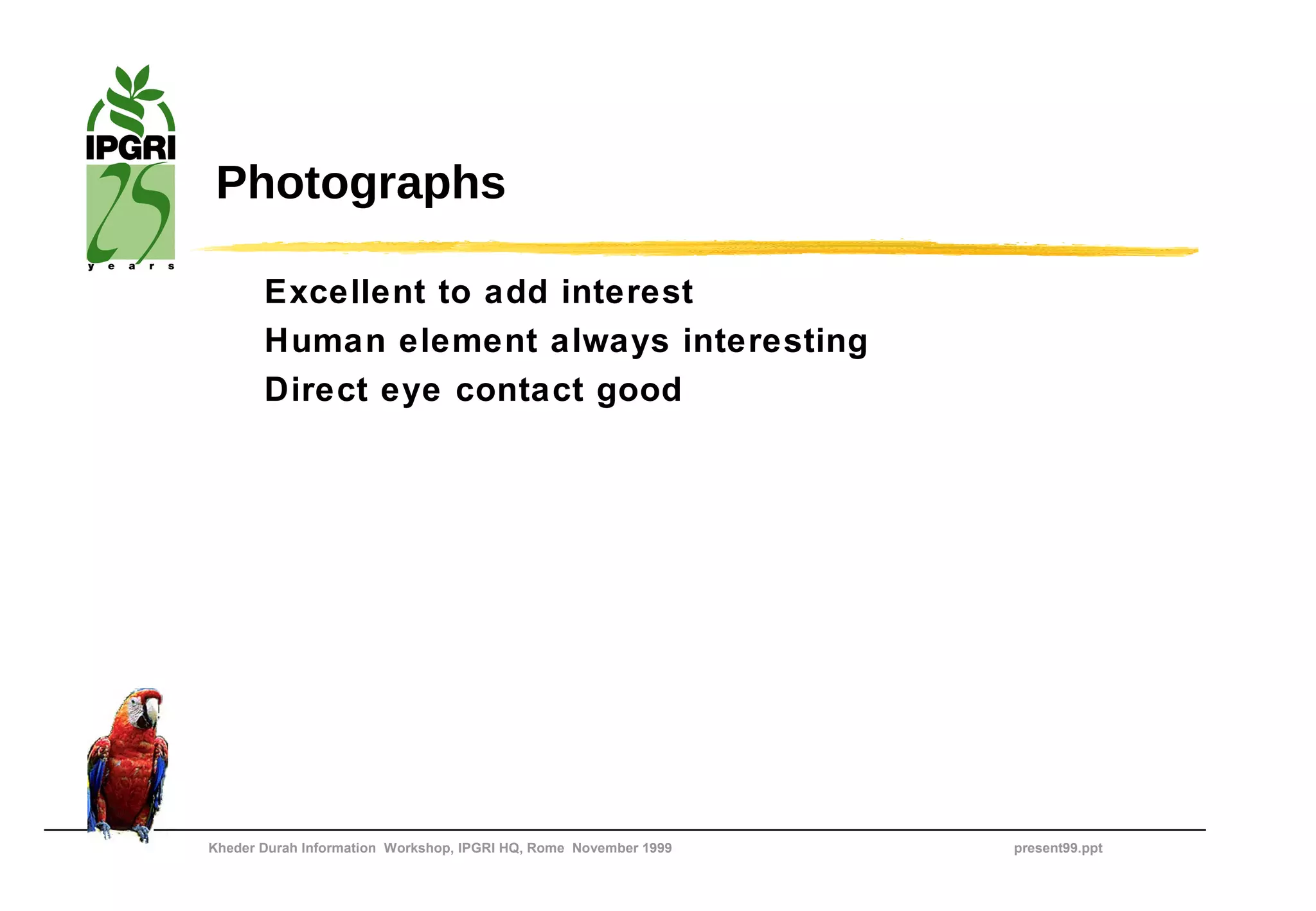 Photographs

       Excellent to add interest
       Human element always interesting
       Direct eye contact good




Kheder Durah Information Workshop, IPGRI HQ, Rome November 1999   present99.ppt
 