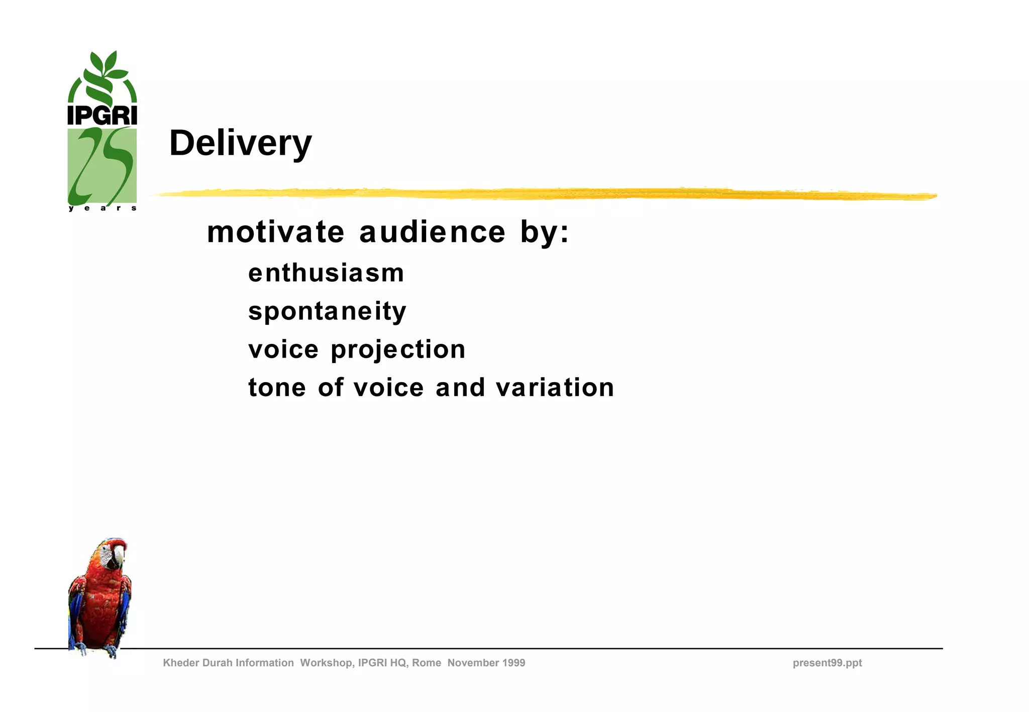 Delivery

       motivate audience by:
              enthusiasm
              spontaneity
              voice projection
              tone of voice and variation




Kheder Durah Information Workshop, IPGRI HQ, Rome November 1999   present99.ppt
 