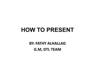 HOW TO PRESENT
BY: FATHY ALHALLAG
G.M, DTL TEAM
 