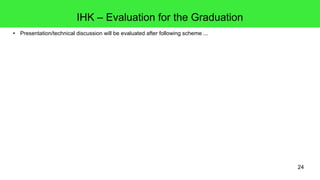 24
IHK – Evaluation for the Graduation
● Presentation/technical discussion will be evaluated after following scheme ...
 