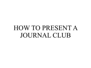 HOW TO PRESENT A
JOURNAL CLUB
 