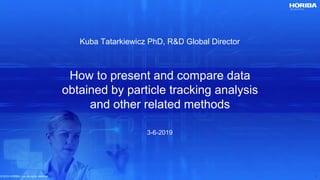 © 2019 HORIBA, Ltd. All rights reserved.© 2019 HORIBA, Ltd. All rights reserved. 1
How to present and compare data
obtained by particle tracking analysis
and other related methods
Kuba Tatarkiewicz PhD, R&D Global Director
3-6-2019
 