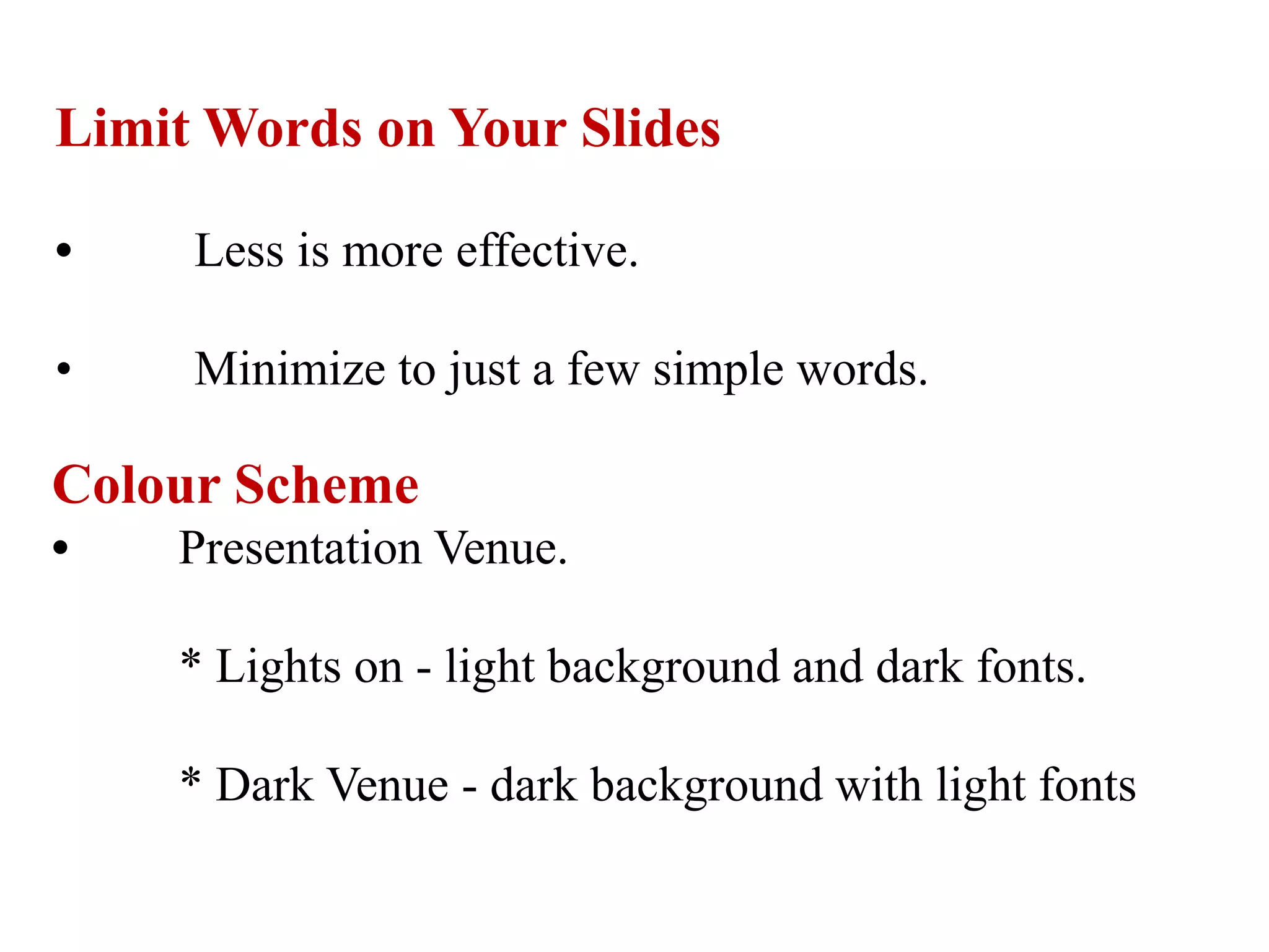 Limit Words on Your Slides
• Less is more effective.
• Minimize to just a few simple words.
Colour Scheme
• Presentation Venue.
* Lights on - light background and dark fonts.
* Dark Venue - dark background with light fonts
 