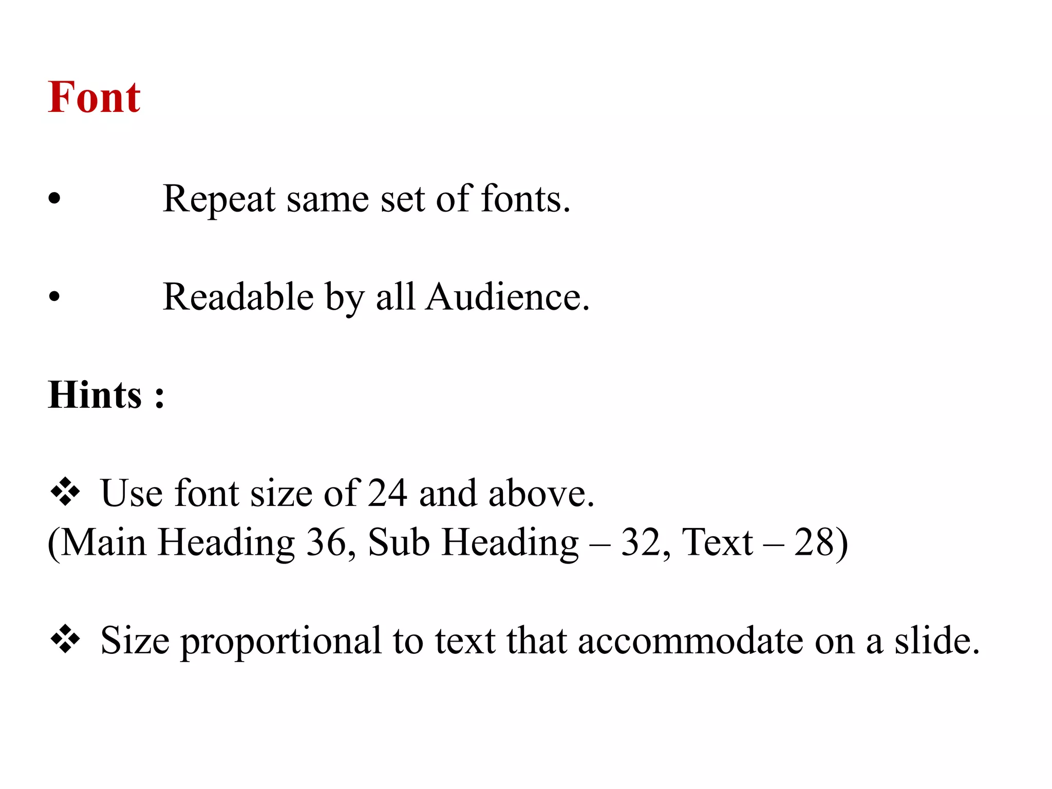 Font
• Repeat same set of fonts.
• Readable by all Audience.
Hints :
 Use font size of 24 and above.
(Main Heading 36, Sub Heading – 32, Text – 28)
 Size proportional to text that accommodate on a slide.
 