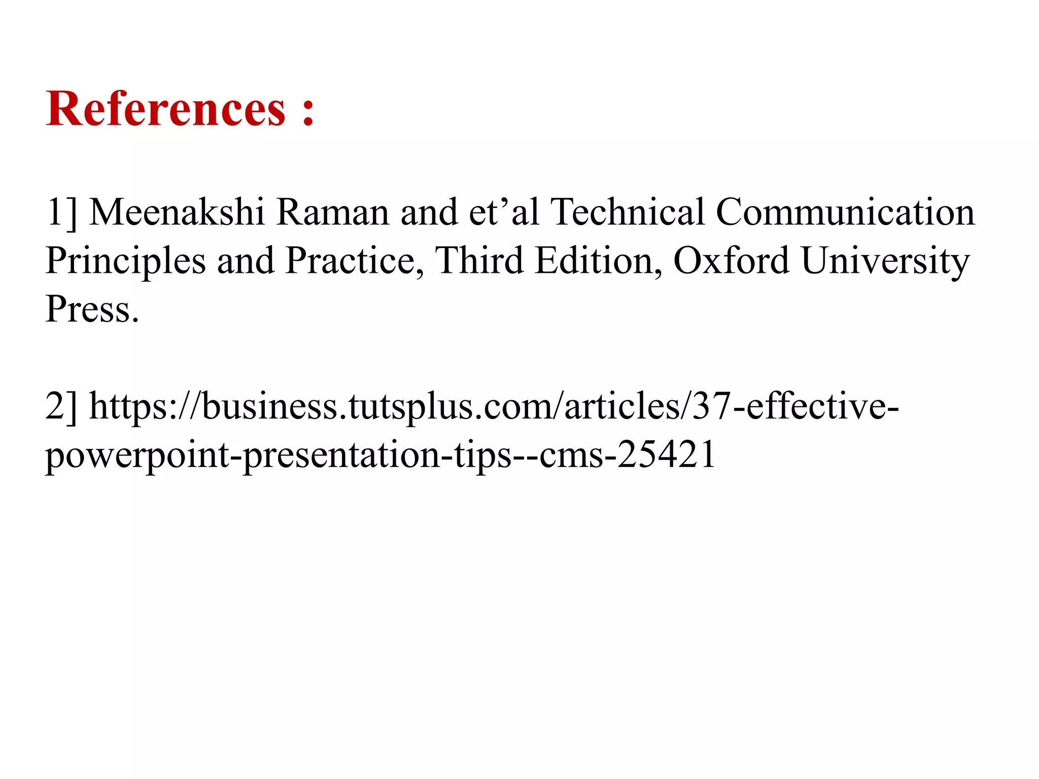 References :
1] Meenakshi Raman and et’al Technical Communication
Principles and Practice, Third Edition, Oxford University
Press.
2] https://business.tutsplus.com/articles/37-effective-
powerpoint-presentation-tips--cms-25421
 