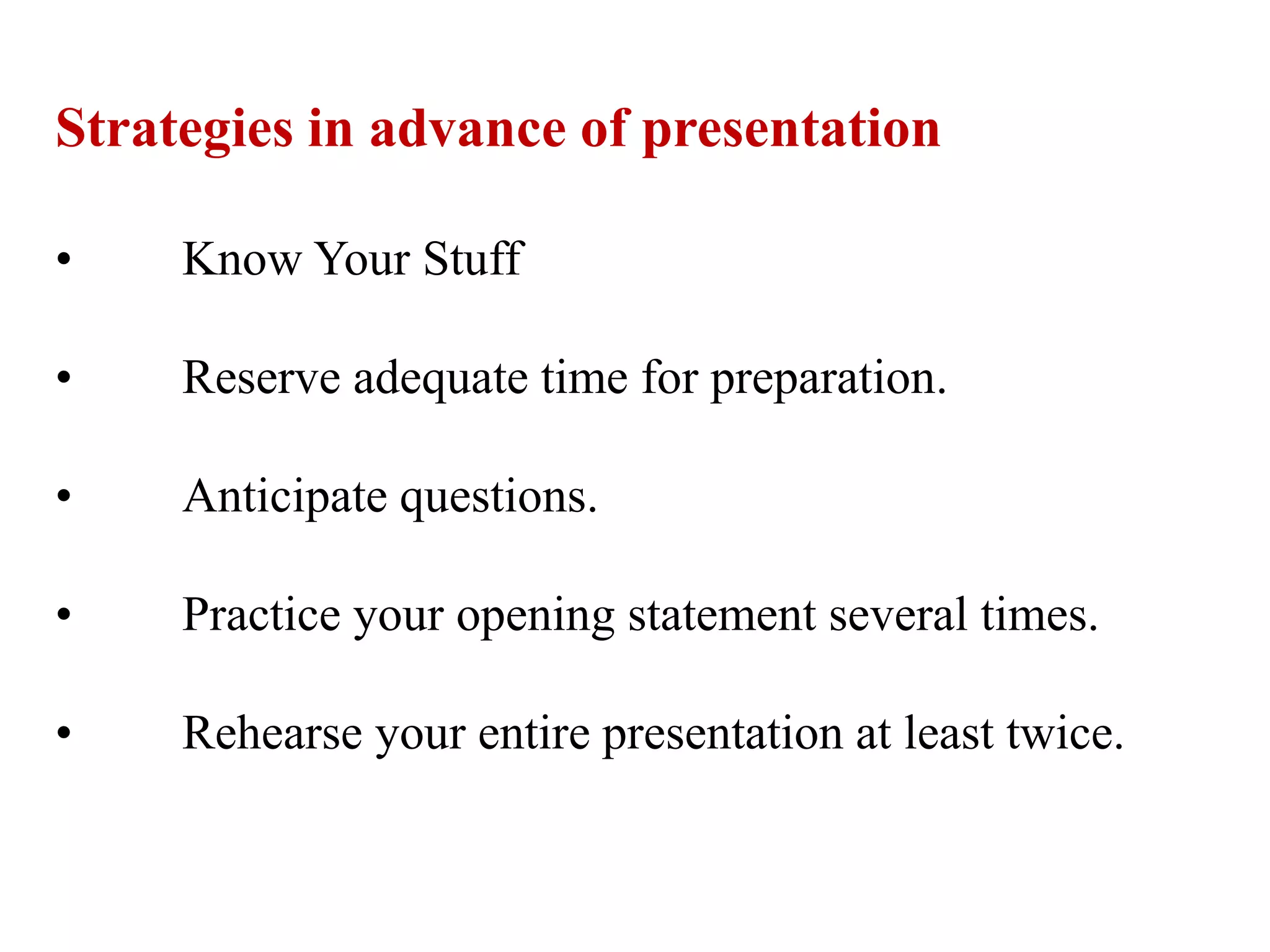 Strategies in advance of presentation
• Know Your Stuff
• Reserve adequate time for preparation.
• Anticipate questions.
• Practice your opening statement several times.
• Rehearse your entire presentation at least twice.
 