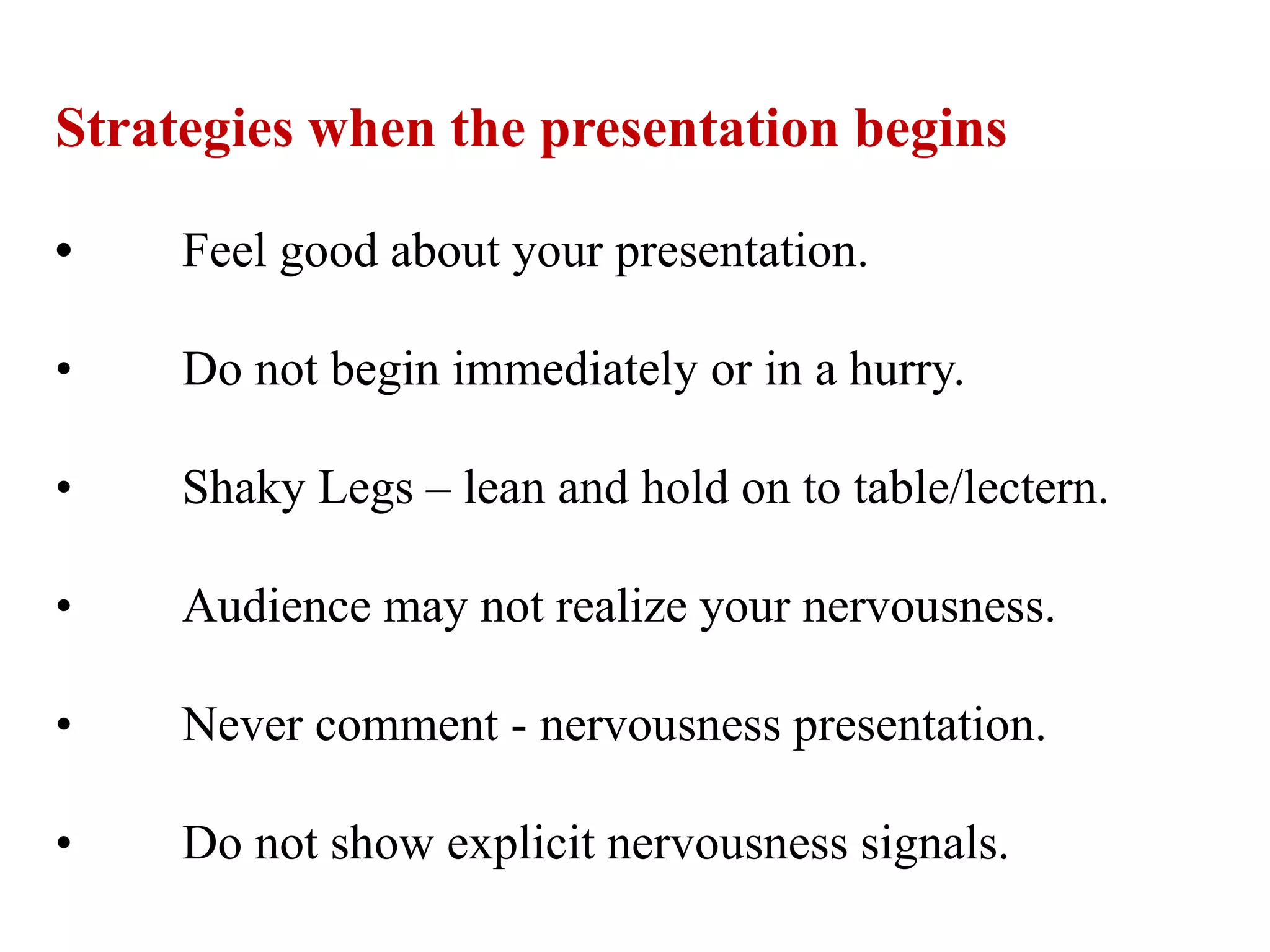 Strategies when the presentation begins
• Feel good about your presentation.
• Do not begin immediately or in a hurry.
• Shaky Legs – lean and hold on to table/lectern.
• Audience may not realize your nervousness.
• Never comment - nervousness presentation.
• Do not show explicit nervousness signals.
 