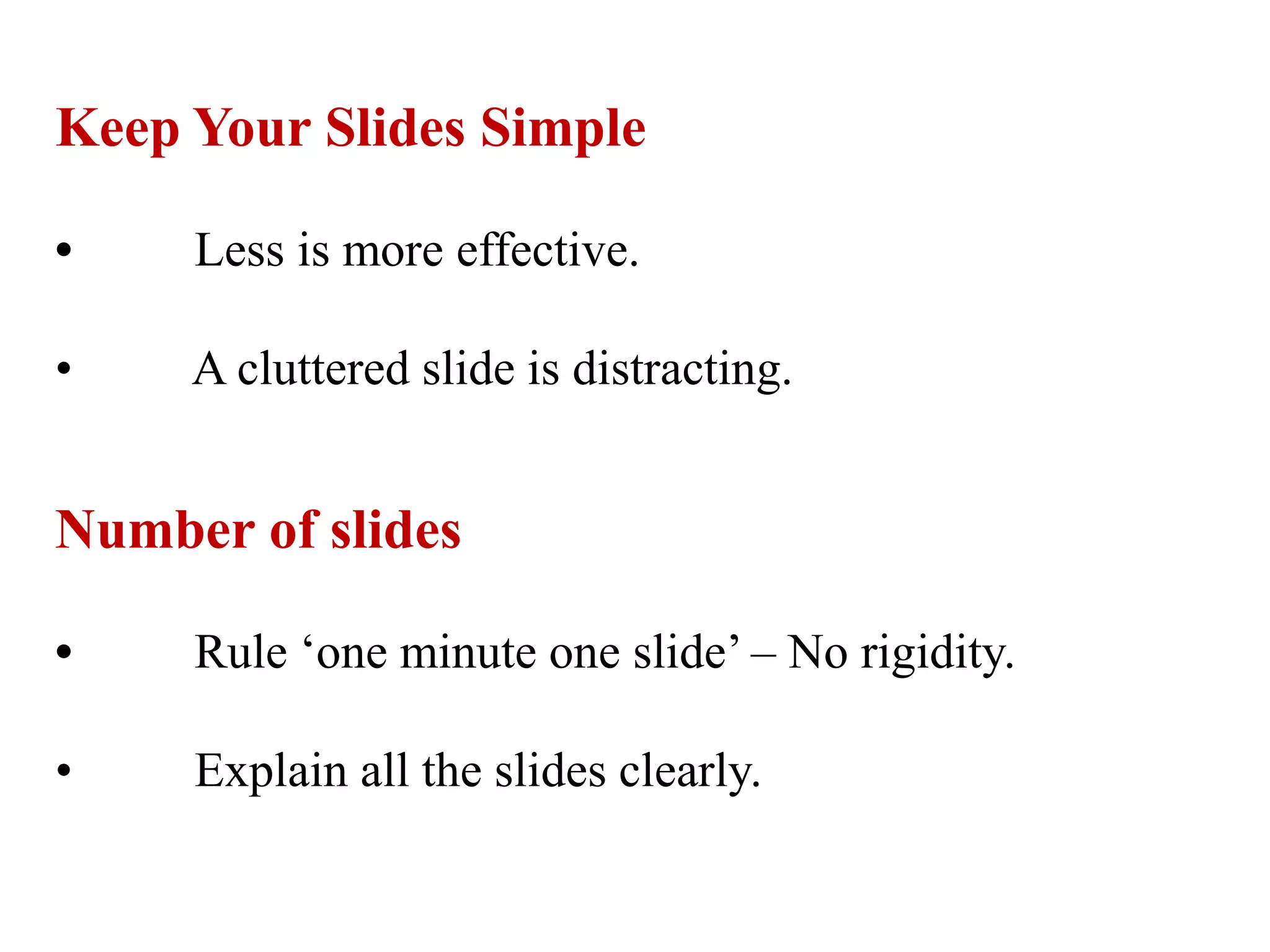 Keep Your Slides Simple
• Less is more effective.
• A cluttered slide is distracting.
Number of slides
• Rule ‘one minute one slide’ – No rigidity.
• Explain all the slides clearly.
 