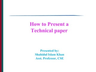 How to Present a
Technical paper
Presented by:
Shahidul Islam Khan
Asst. Professor, CSE
 
