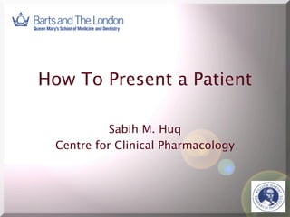 How To Present a Patient
Sabih M. Huq
Centre for Clinical Pharmacology

 