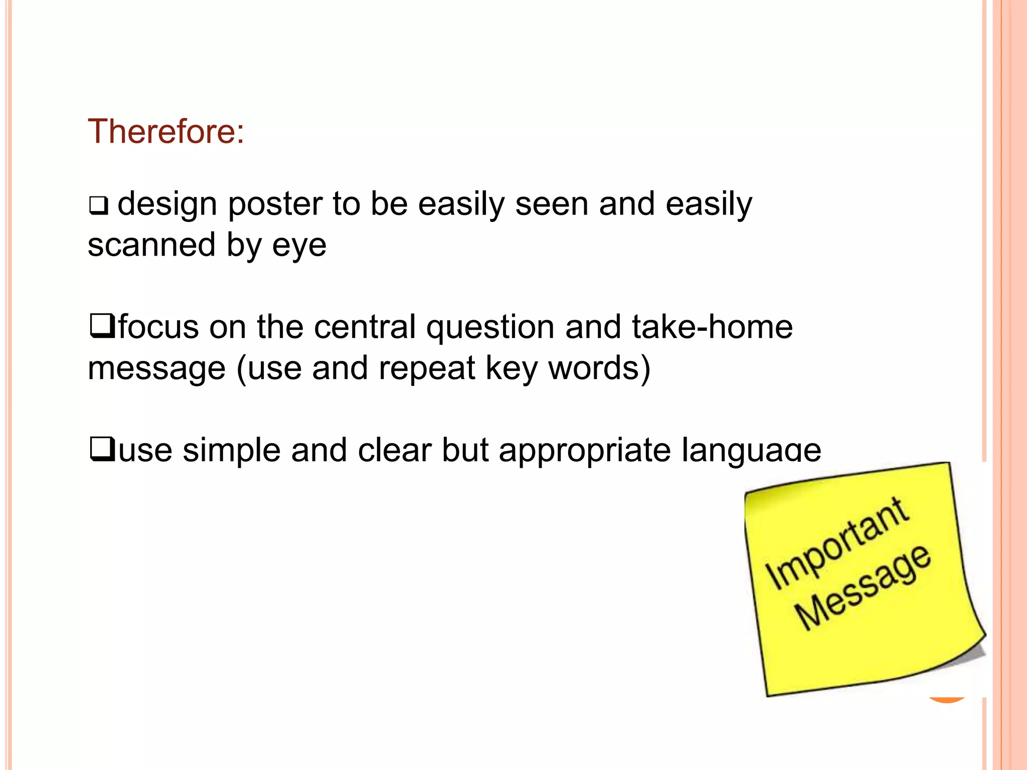 Therefore:
 design poster to be easily seen and easily
scanned by eye
focus on the central question and take-home
message (use and repeat key words)
use simple and clear but appropriate language
 