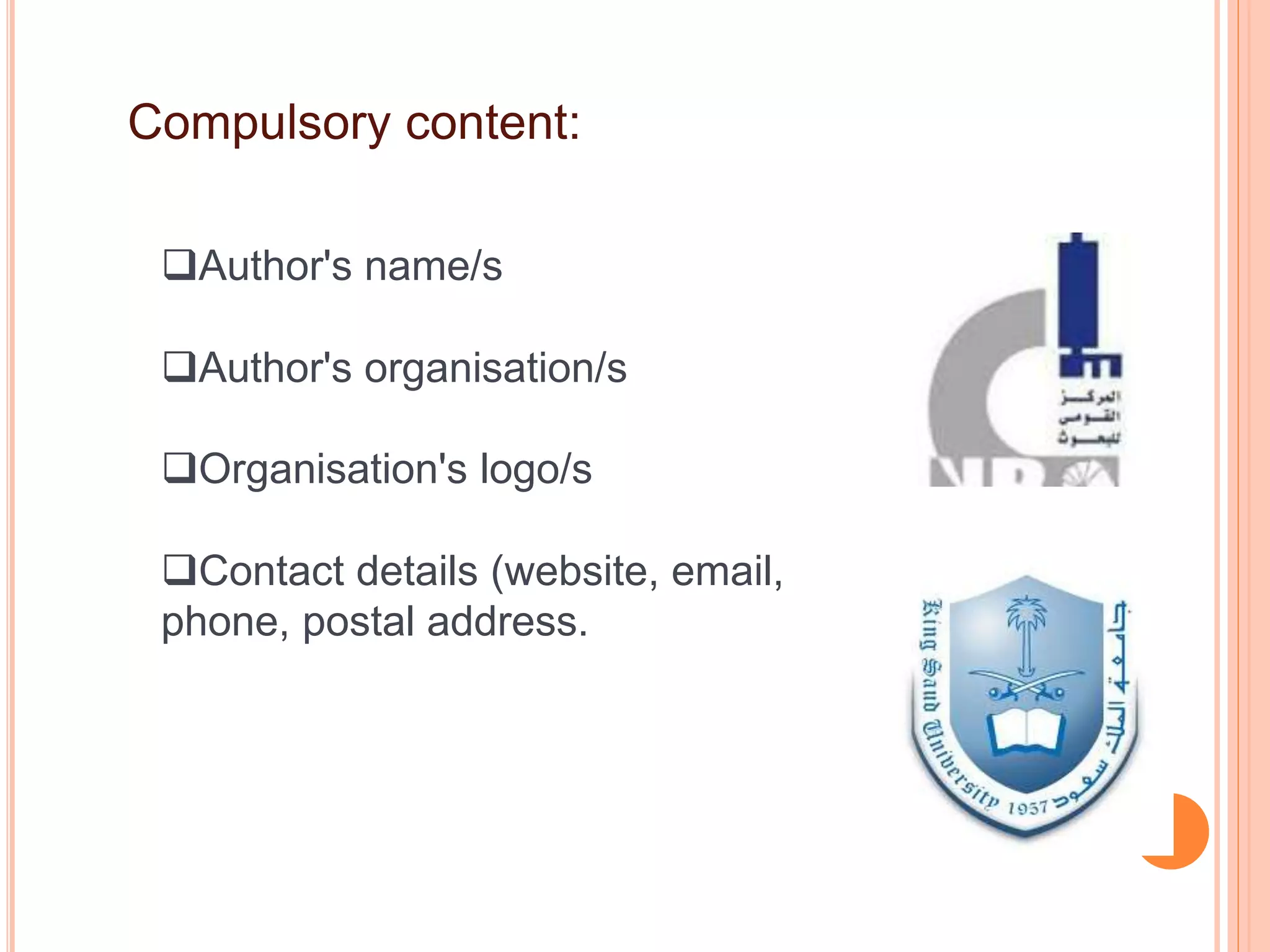 Compulsory content:
Author's name/s
Author's organisation/s
Organisation's logo/s
Contact details (website, email,
phone, postal address.
 