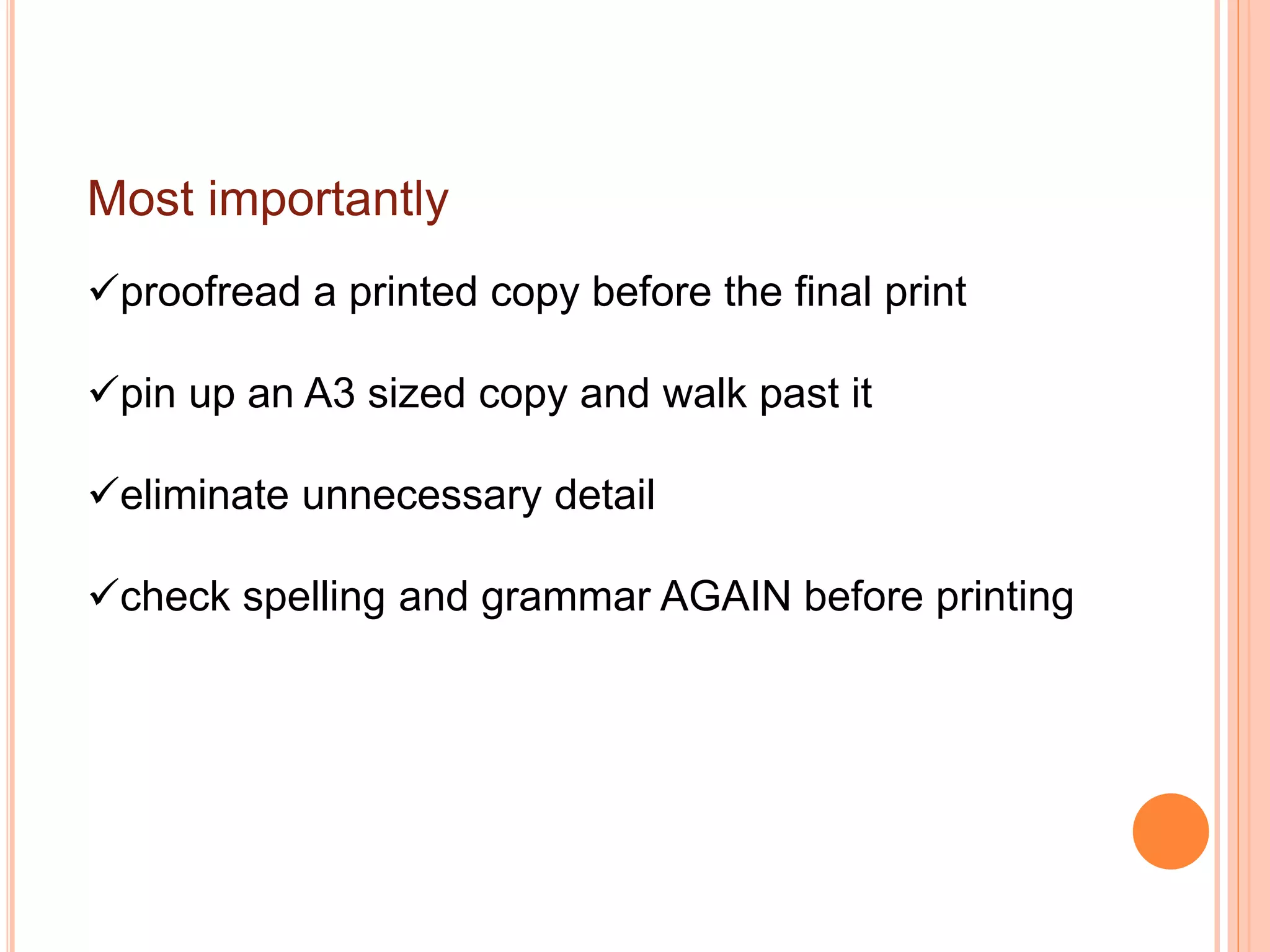 Most importantly
proofread a printed copy before the final print
pin up an A3 sized copy and walk past it
eliminate unnecessary detail
check spelling and grammar AGAIN before printing
 