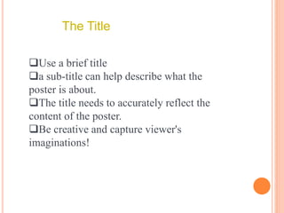 The Title
Use a brief title
a sub-title can help describe what the
poster is about.
The title needs to accurately reflect the
content of the poster.
Be creative and capture viewer's
imaginations!
 