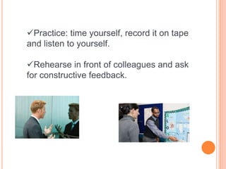 Practice: time yourself, record it on tape
and listen to yourself.
Rehearse in front of colleagues and ask
for constructive feedback.
 