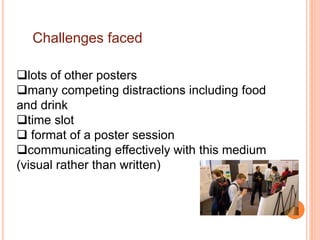 Challenges faced
lots of other posters
many competing distractions including food
and drink
time slot
 format of a poster session
communicating effectively with this medium
(visual rather than written)
 