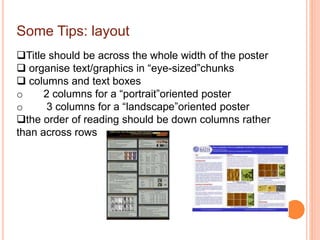 Some Tips: layout
Title should be across the whole width of the poster
 organise text/graphics in “eye-sized”chunks
 columns and text boxes
o 2 columns for a “portrait”oriented poster
o 3 columns for a “landscape”oriented poster
the order of reading should be down columns rather
than across rows
 