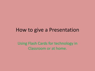 How to give a Presentation  Using Flash Cards for technology in Classroom or at home. 