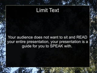 Limit Text Your audience does not want to sit and READ your entire presentation, your presentation is a guide for you to SPEAK with.  
