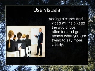 Use visuals Adding pictures and video will help keep the audiences attention and get across what you are trying to say more clearly.  