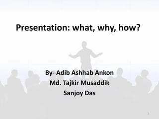 Presentation: what, why, how?
By- Adib Ashhab Ankon
Md. Tajkir Musaddik
Sanjoy Das
1
 