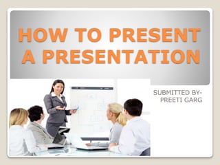 HOW TO PRESENT
A PRESENTATION
SUBMITTED BY-
PREETI GARG
 