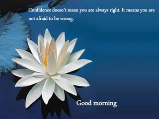 Confidence doesn’t mean you are always right. It means you are
not afraid to be wrong.
Good morning
1
 
