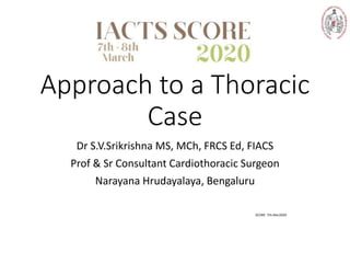 Approach to a Thoracic
Case
Dr S.V.Srikrishna MS, MCh, FRCS Ed, FIACS
Prof & Sr Consultant Cardiothoracic Surgeon
Narayana Hrudayalaya, Bengaluru
SCORE 7th Mar2020
 