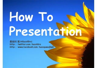 How To
Presentation
Lȴ (@HaseHiro)
http://twitter.com/hasehiro
http://www.facebook.com/hasegawa264
 