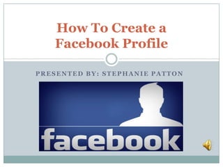 How To Create a
   Facebook Profile

PRESENTED BY: STEPHANIE PATTON
 