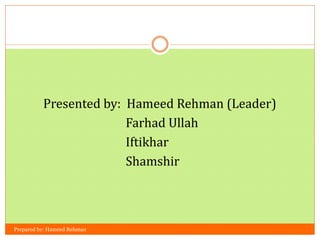 Prepared by: Hameed Rehman
Presented by: Hameed Rehman (Leader)
Farhad Ullah
Iftikhar
Shamshir
 