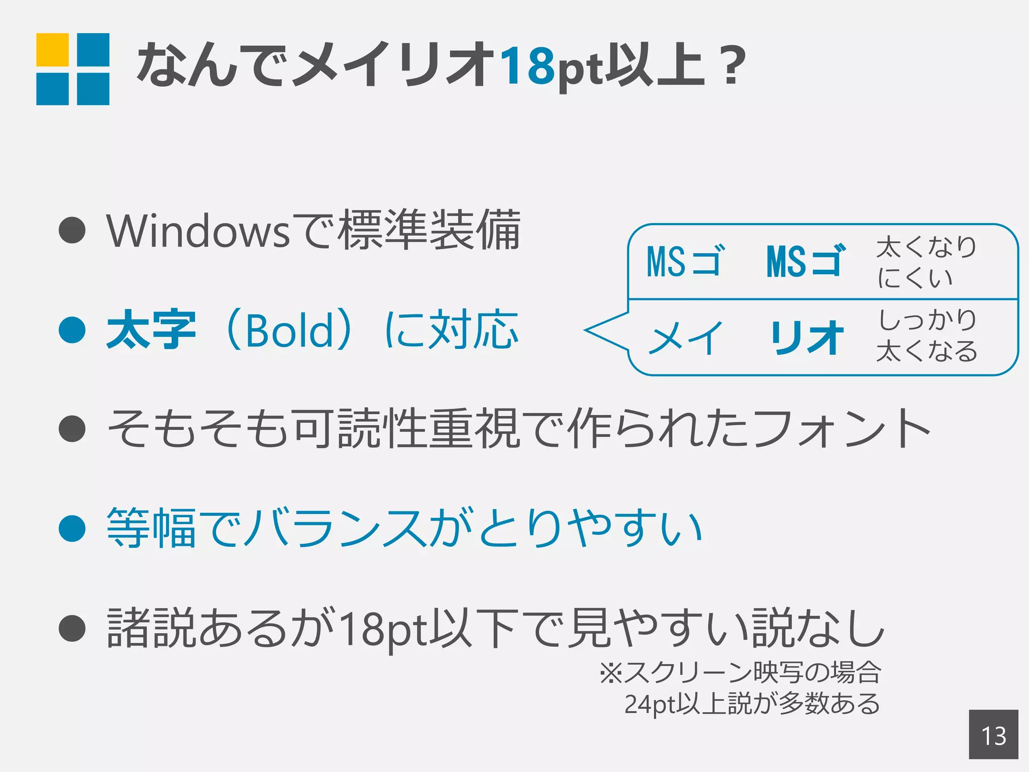 なんでメイリオ18pt以上？
 Windowsで標準装備
 太字（Bold）に対応
 そもそも可読性重視で作られたフォント
 等幅でバランスがとりやすい
 諸説あるが18pt以下で見やすい説なし
13
MSゴ MSゴ
メイ リオ
しっかり
太くなる
太くなり
にくい
※スクリーン映写の場合
24pt以上説が多数ある
 