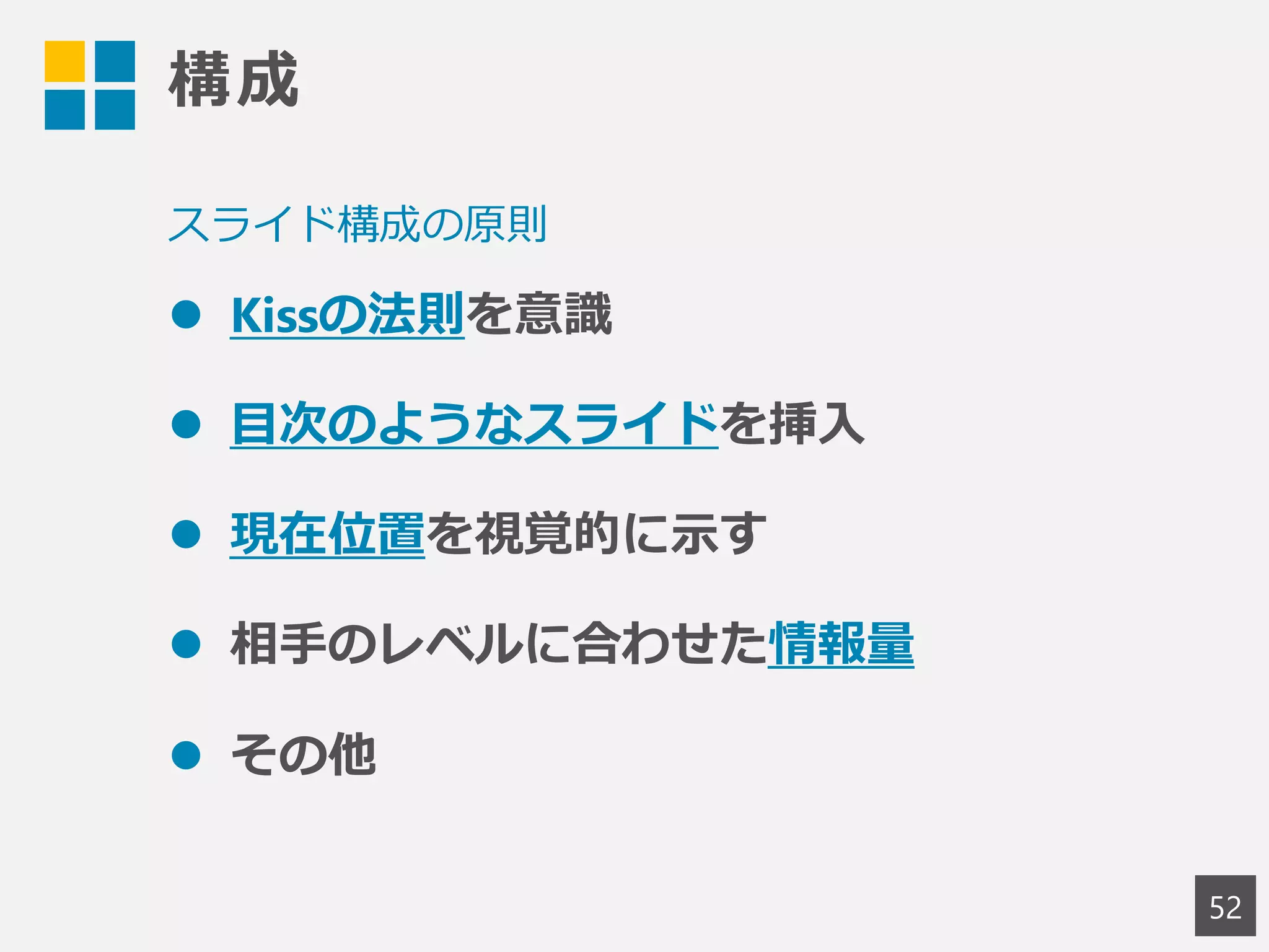構成
 Kissの法則を意識
 目次のようなスライドを挿入
 現在位置を視覚的に示す
 相手のレベルに合わせた情報量
 その他
52
スライド構成の原則
 