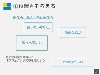 ①位置をそろえる
27
揃っていないと
気持ち悪いし
順番などが
わかりづらい
見えない線を意識して
オブジェクトや文章を揃えよう
揃えられるところは揃える
 