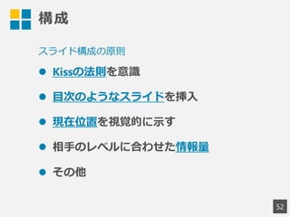 構成
 Kissの法則を意識
 目次のようなスライドを挿入
 現在位置を視覚的に示す
 相手のレベルに合わせた情報量
 その他
52
スライド構成の原則
 