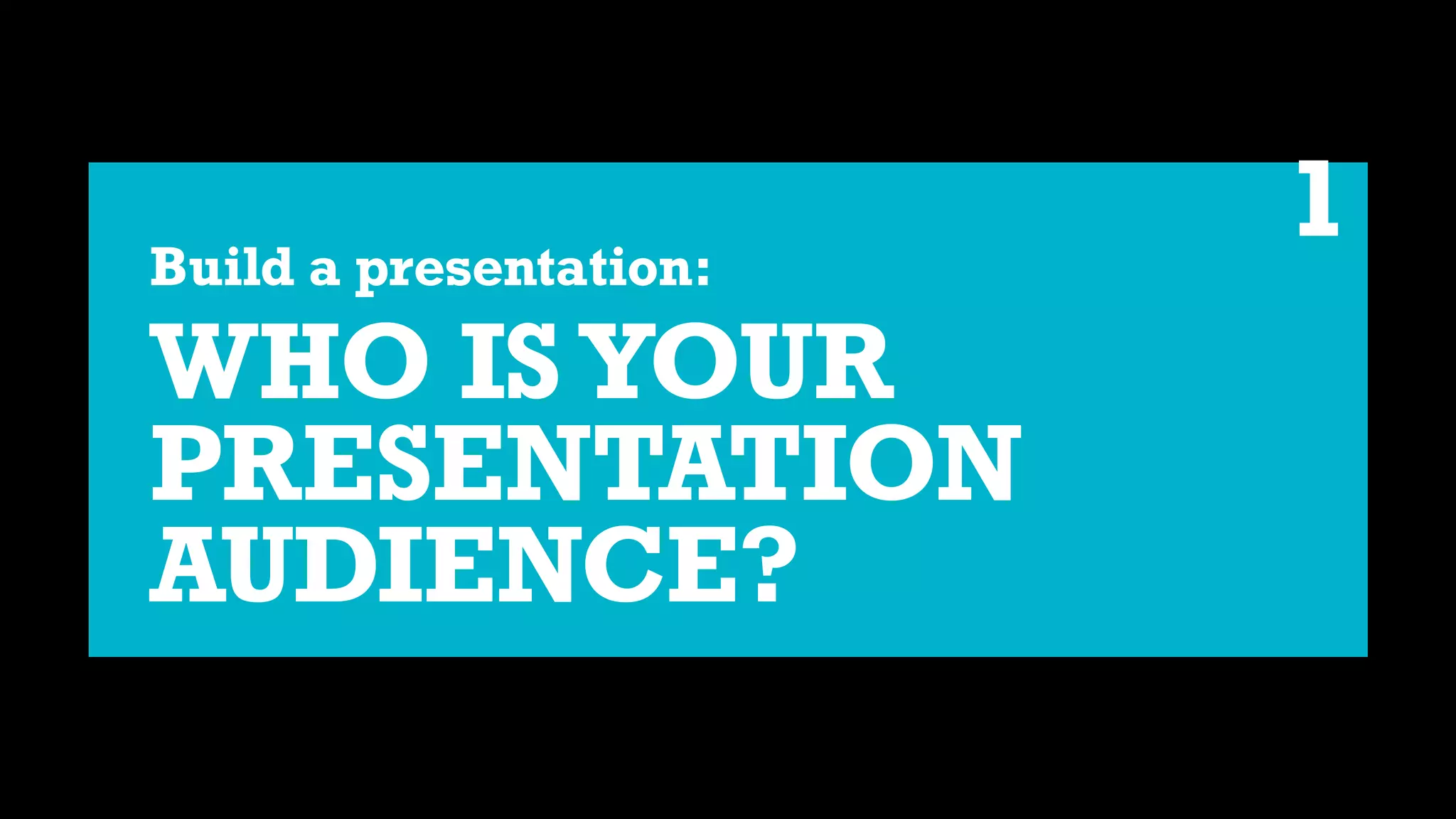Build a presentation:
WHO IS YOUR
PRESENTATION
AUDIENCE?
1
 