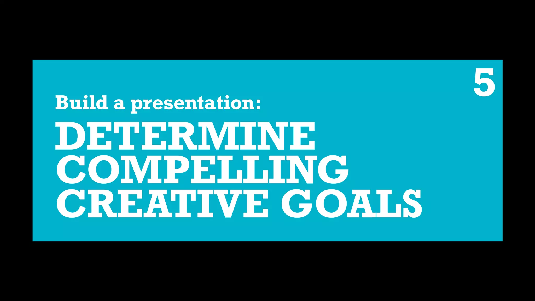 Build a presentation:
DETERMINE
COMPELLING
CREATIVE GOALS
5
 