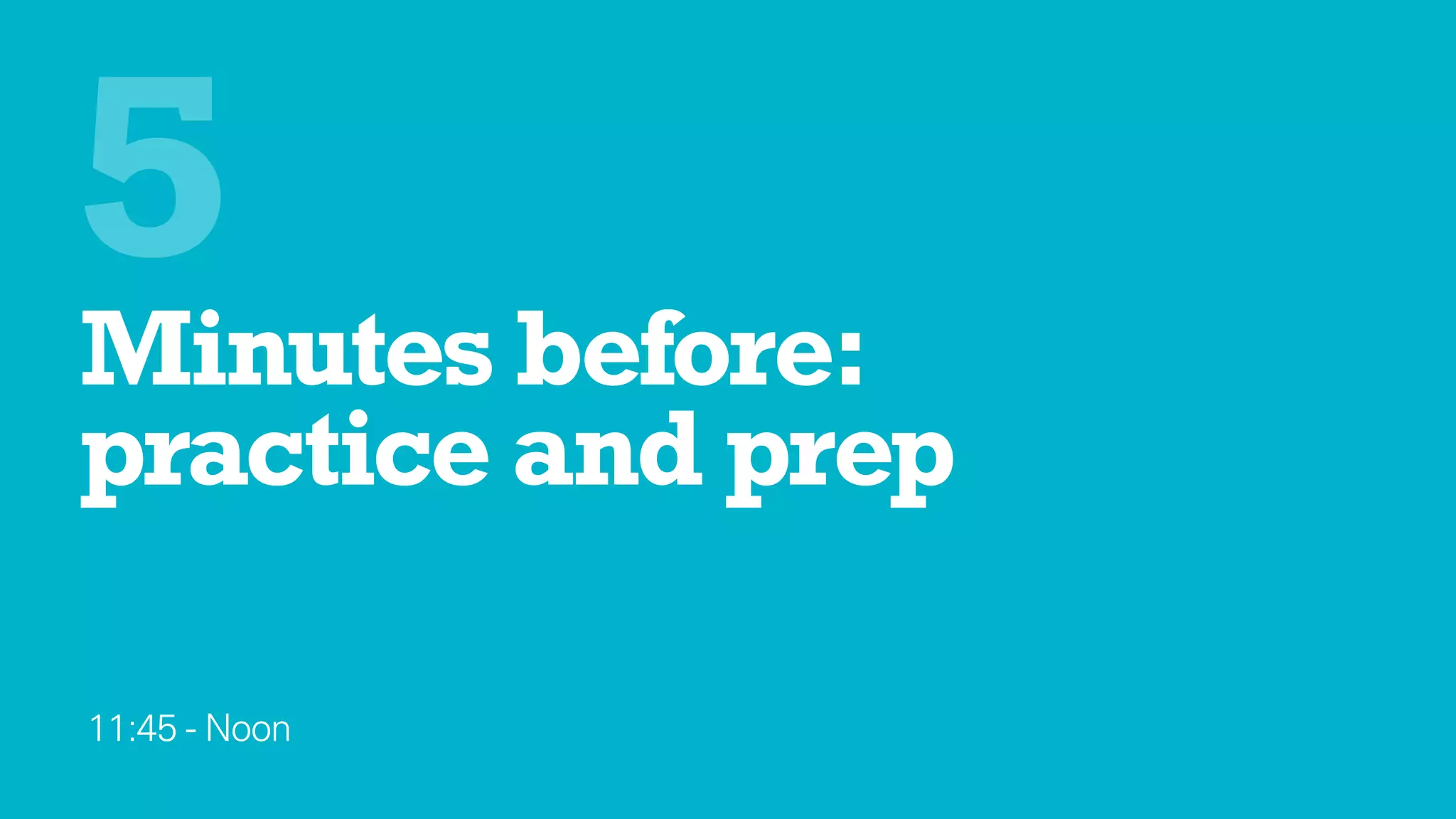 Minutes before: 
practice and prep
11:45 - Noon
5
 